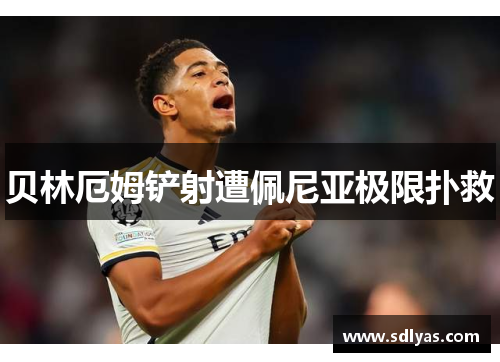 贝林厄姆铲射遭佩尼亚极限扑救